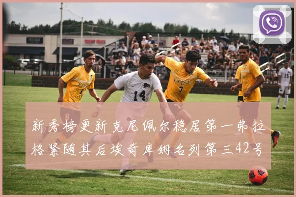 新秀榜更新克尼佩尔稳居第一弗拉格紧随其后埃奇库姆名列第三42号秀强势上升至第五位