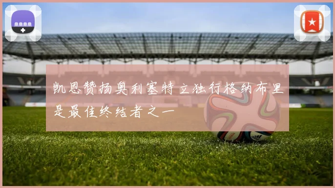凯恩赞扬奥利塞特立独行格纳布里是最佳终结者之一