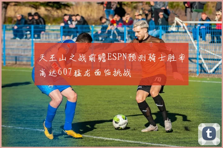 天王山之战前瞻ESPN预测骑士胜率高达607猛龙面临挑战