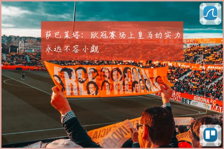 萨巴莱塔：欧冠赛场上皇马的实力永远不容小觑