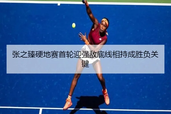 张之臻硬地赛首轮迎强敌底线相持成胜负关键