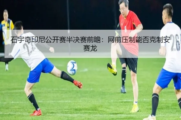 石宇奇印尼公开赛半决赛前瞻：网前压制能否克制安赛龙