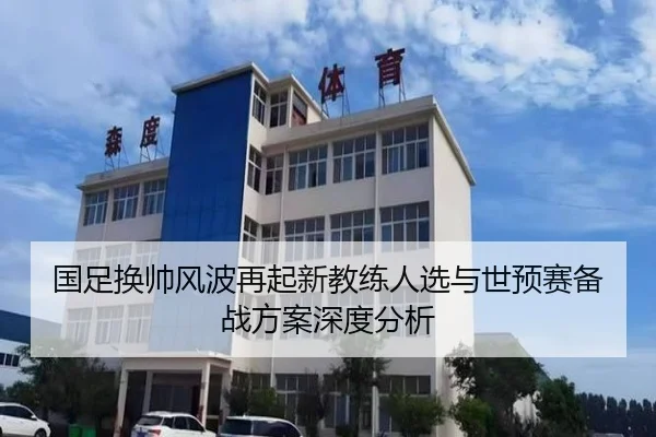 国足换帅风波再起新教练人选与世预赛备战方案深度分析