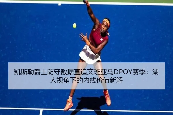 凯斯勒爵士防守数据直追文班亚马DPOY赛季：湖人视角下的内线价值新解